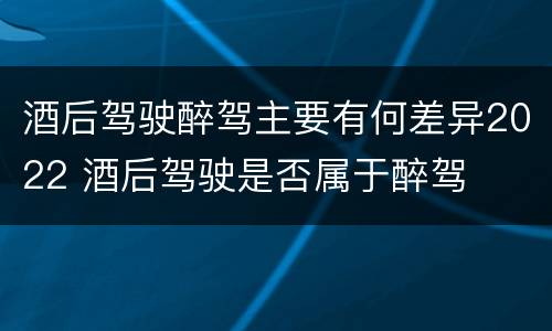 酒后驾驶醉驾主要有何差异2022 酒后驾驶是否属于醉驾