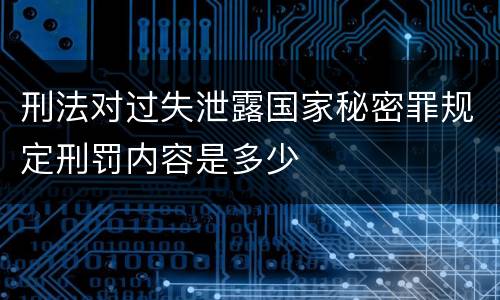 刑法对过失泄露国家秘密罪规定刑罚内容是多少