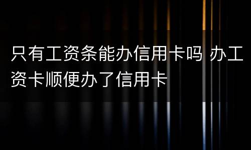 只有工资条能办信用卡吗 办工资卡顺便办了信用卡