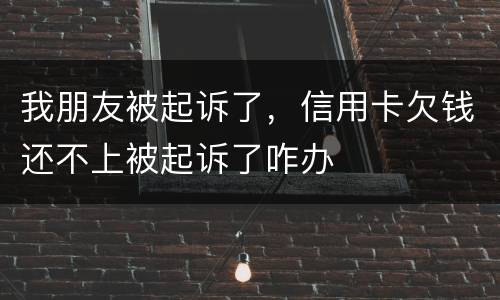 我朋友被起诉了，信用卡欠钱还不上被起诉了咋办