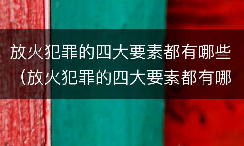 放火犯罪的四大要素都有哪些（放火犯罪的四大要素都有哪些呢）