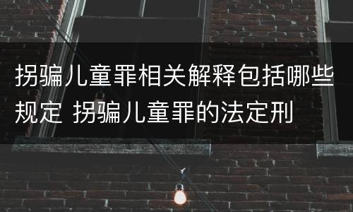 拐骗儿童罪相关解释包括哪些规定 拐骗儿童罪的法定刑