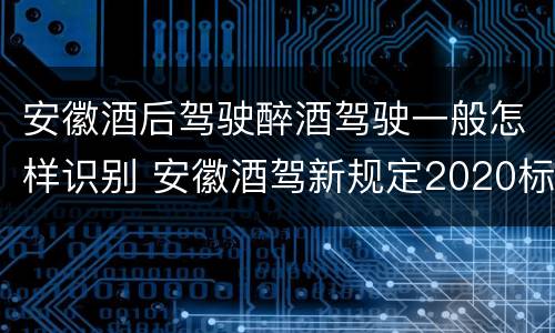 安徽酒后驾驶醉酒驾驶一般怎样识别 安徽酒驾新规定2020标准处罚