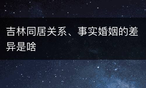 吉林同居关系、事实婚姻的差异是啥
