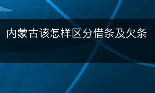 内蒙古该怎样区分借条及欠条