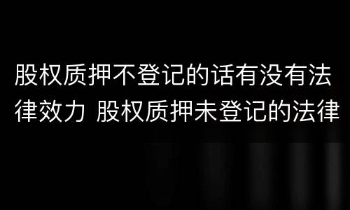 股权质押不登记的话有没有法律效力 股权质押未登记的法律后果