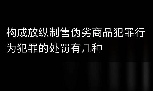 构成放纵制售伪劣商品犯罪行为犯罪的处罚有几种