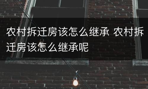 农村拆迁房该怎么继承 农村拆迁房该怎么继承呢