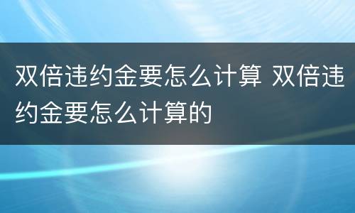 双倍违约金要怎么计算 双倍违约金要怎么计算的