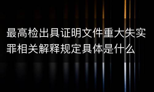 最高检出具证明文件重大失实罪相关解释规定具体是什么