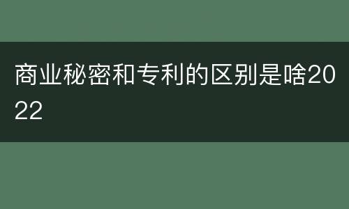 商业秘密和专利的区别是啥2022
