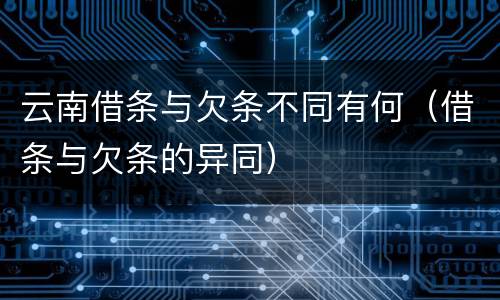 云南借条与欠条不同有何（借条与欠条的异同）
