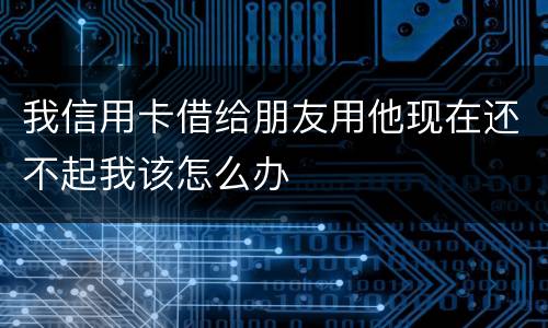 我信用卡借给朋友用他现在还不起我该怎么办
