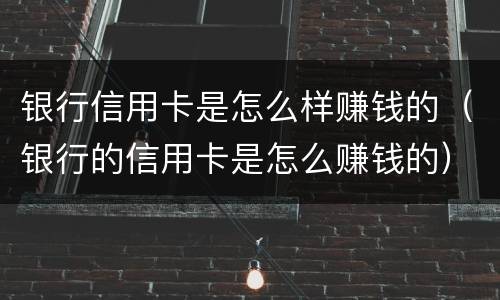 银行信用卡是怎么样赚钱的（银行的信用卡是怎么赚钱的）