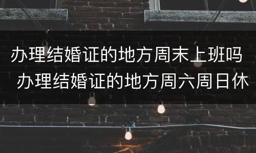 办理结婚证的地方周末上班吗 办理结婚证的地方周六周日休息吗