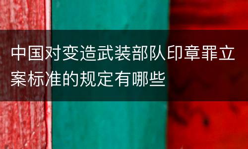 中国对变造武装部队印章罪立案标准的规定有哪些