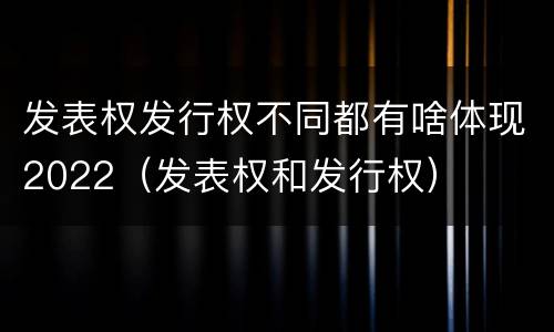 发表权发行权不同都有啥体现2022（发表权和发行权）