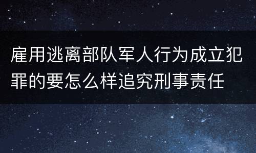 雇用逃离部队军人行为成立犯罪的要怎么样追究刑事责任