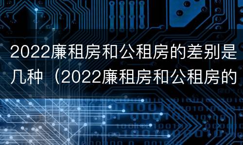 2022廉租房和公租房的差别是几种（2022廉租房和公租房的差别是几种情况）