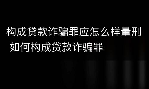 构成贷款诈骗罪应怎么样量刑 如何构成贷款诈骗罪