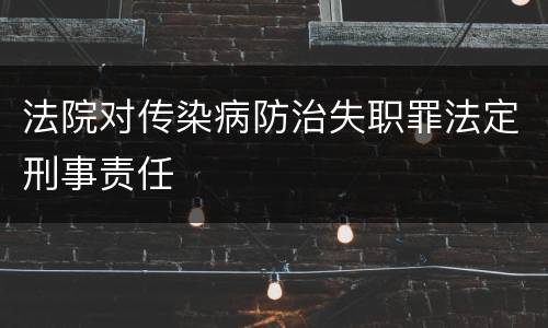 法院对传染病防治失职罪法定刑事责任