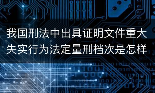 我国刑法中出具证明文件重大失实行为法定量刑档次是怎样