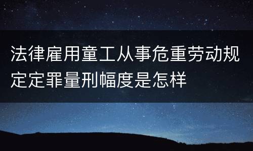 法律雇用童工从事危重劳动规定定罪量刑幅度是怎样