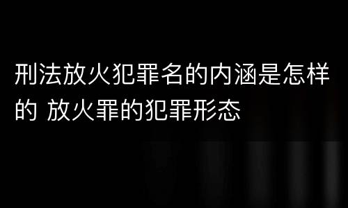 刑法放火犯罪名的内涵是怎样的 放火罪的犯罪形态