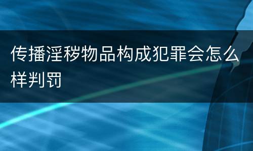 传播淫秽物品构成犯罪会怎么样判罚