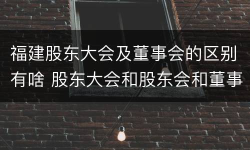 福建股东大会及董事会的区别有啥 股东大会和股东会和董事会有什么区别