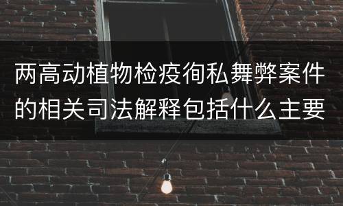 两高动植物检疫徇私舞弊案件的相关司法解释包括什么主要规定