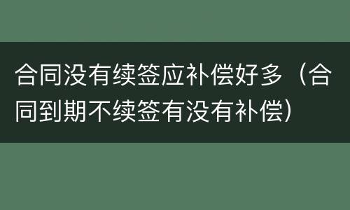 合同没有续签应补偿好多（合同到期不续签有没有补偿）