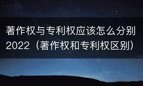 著作权与专利权应该怎么分别2022（著作权和专利权区别）
