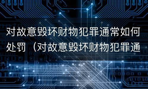 对故意毁坏财物犯罪通常如何处罚（对故意毁坏财物犯罪通常如何处罚呢）