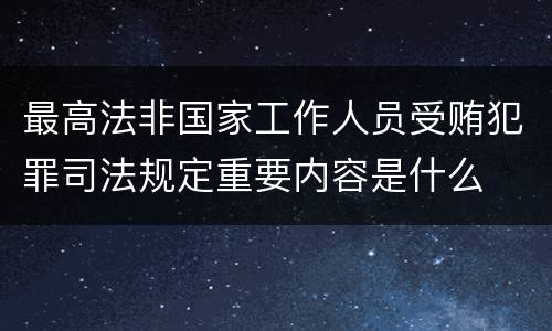 最高法非国家工作人员受贿犯罪司法规定重要内容是什么