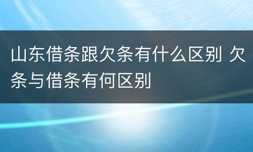 山东借条跟欠条有什么区别 欠条与借条有何区别