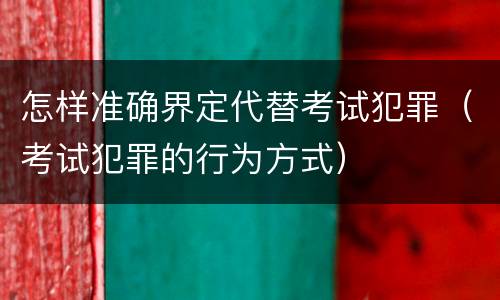 怎样准确界定代替考试犯罪（考试犯罪的行为方式）