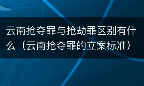云南抢夺罪与抢劫罪区别有什么（云南抢夺罪的立案标准）