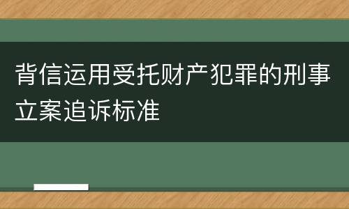 背信运用受托财产犯罪的刑事立案追诉标准