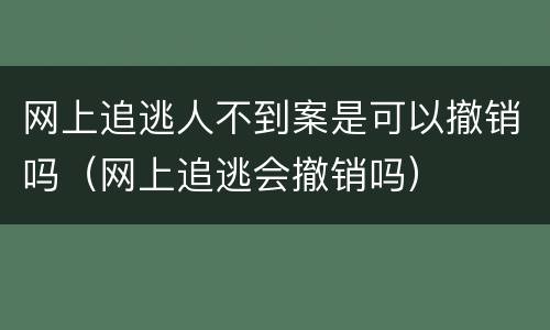 网上追逃人不到案是可以撤销吗（网上追逃会撤销吗）