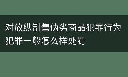对放纵制售伪劣商品犯罪行为犯罪一般怎么样处罚