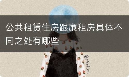 公共租赁住房跟廉租房具体不同之处有哪些