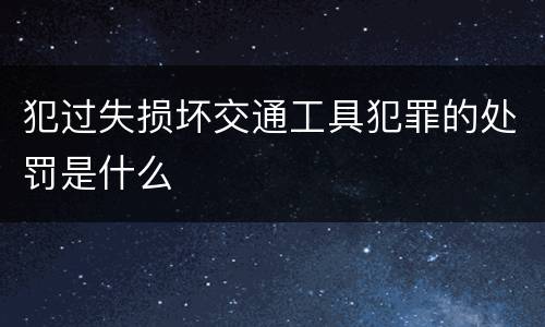 犯过失损坏交通工具犯罪的处罚是什么