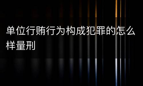 单位行贿行为构成犯罪的怎么样量刑