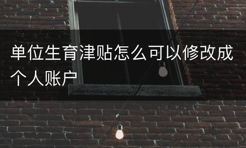 单位生育津贴怎么可以修改成个人账户