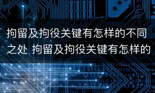 拘留及拘役关键有怎样的不同之处 拘留及拘役关键有怎样的不同之处呢
