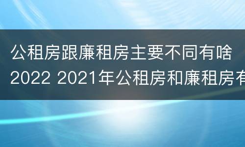 公租房跟廉租房主要不同有啥2022 2021年公租房和廉租房有什么区别