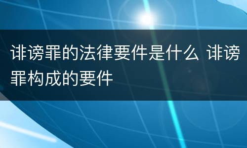 诽谤罪的法律要件是什么 诽谤罪构成的要件