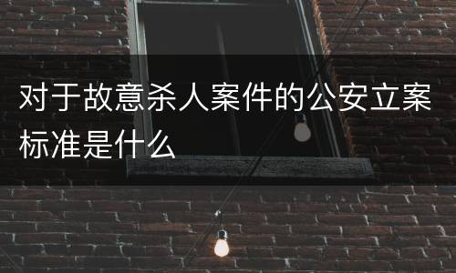 对于故意杀人案件的公安立案标准是什么