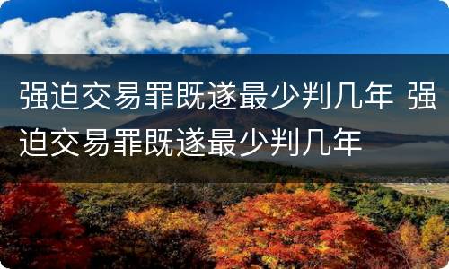 强迫交易罪既遂最少判几年 强迫交易罪既遂最少判几年